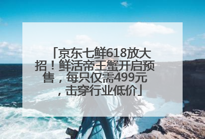 京东七鲜618放大招！鲜活帝王蟹开启预售，每只仅需499元，击穿行业低价