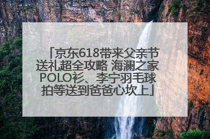京东618带来父亲节送礼超全攻略 海澜之家POLO衫、李宁羽毛球拍等送到爸爸心坎上