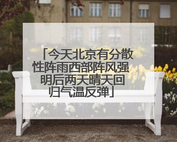 今天北京有分散性阵雨西部阵风强 明后两天晴天回归气温反弹