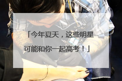 今年夏天，这些明星可能和你一起高考！