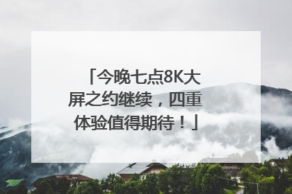今晚七点8K大屏之约继续，四重体验值得期待！