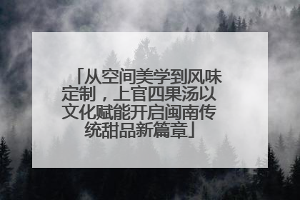 从空间美学到风味定制，上官四果汤以文化赋能开启闽南传统甜品新篇章