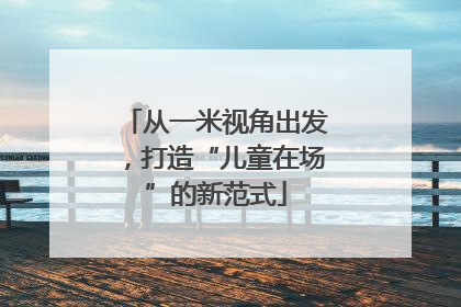 从一米视角出发，打造“儿童在场”的新范式