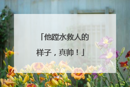 他蹚水救人的样子，真帅！