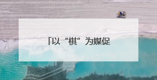 以“棋”为媒促交流 南充达州学子蓬安竞智