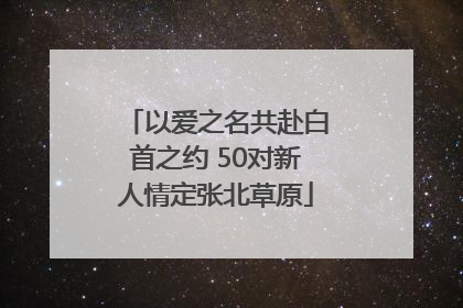 以爱之名共赴白首之约 50对新人情定张北草原