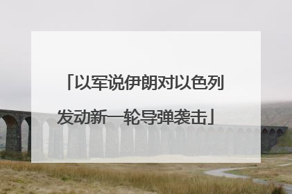 以军说伊朗对以色列发动新一轮导弹袭击