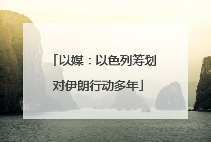 以媒：以色列筹划对伊朗行动多年