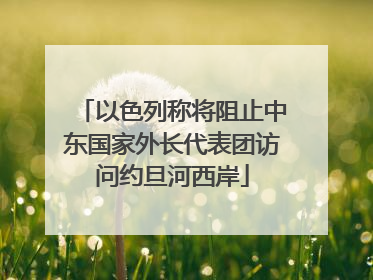 以色列称将阻止中东国家外长代表团访问约旦河西岸