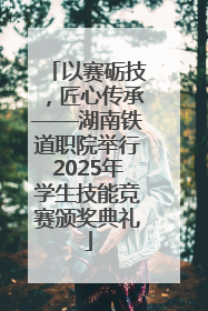 以赛砺技，匠心传承——湖南铁道职院举行2025年学生技能竞赛颁奖典礼