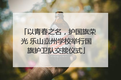 以青春之名，护国旗荣光 乐山嘉州学校举行国旗护卫队交接仪式