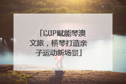 以IP赋能琴澳文旅，横琴打造亲子运动新场景