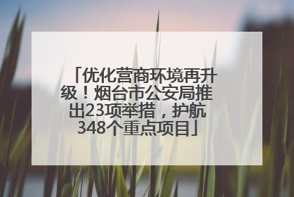 优化营商环境再升级！烟台市公安局推出23项举措，护航348个重点项目