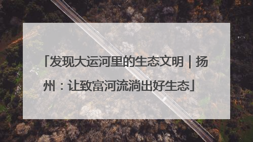 发现大运河里的生态文明｜扬州：让致富河流淌出好生态