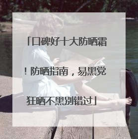 口碑好十大防晒霜！防晒指南，易黑党狂晒不黑别错过