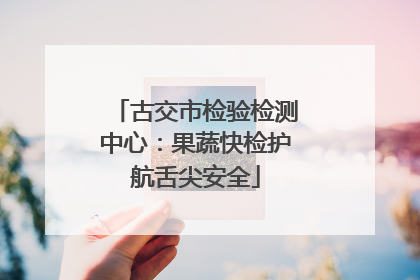 古交市检验检测中心：果蔬快检护航舌尖安全