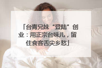 台青兄妹“登陆”创业：用正宗台味儿，留住食客舌尖乡愁