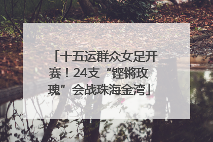 十五运群众女足开赛！24支“铿锵玫瑰”会战珠海金湾
