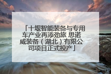 十堰智能装备与专用车产业再添劲旅 思诺威装备（湖北）有限公司项目正式投产
