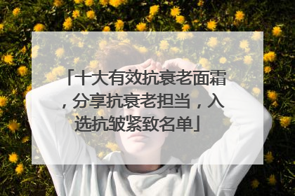 十大有效抗衰老面霜，分享抗衰老担当，入选抗皱紧致名单