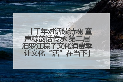 千年对话续诗魂 童声粽韵话传承 第二届汨罗江粽子文化消费季让文化“活”在当下