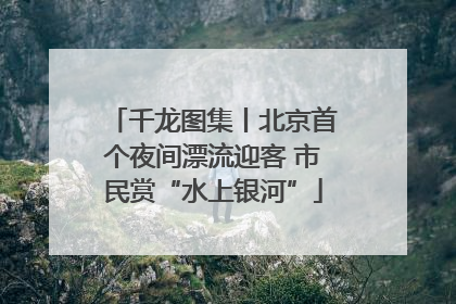 千龙图集丨北京首个夜间漂流迎客 市民赏“水上银河”