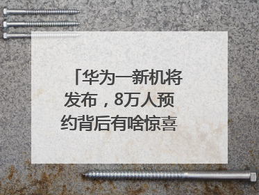 华为一新机将发布，8万人预约背后有啥惊喜？｜热财经