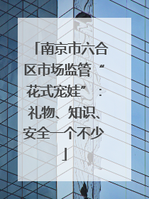 南京市六合区市场监管“花式宠娃”：礼物、知识、安全一个不少