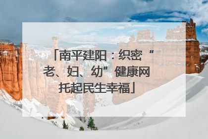 南平建阳：织密“老、妇、幼”健康网托起民生幸福