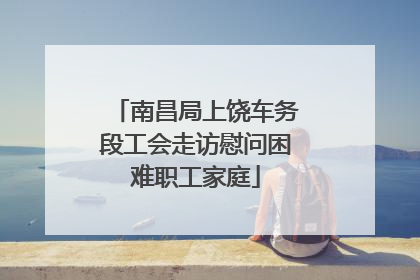 南昌局上饶车务段工会走访慰问困难职工家庭