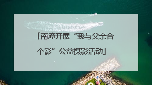 南漳开展“我与父亲合个影”公益摄影活动