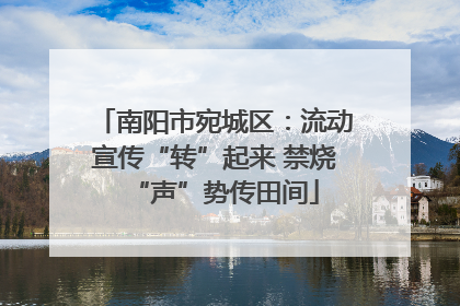 南阳市宛城区：流动宣传“转”起来 禁烧“声”势传田间
