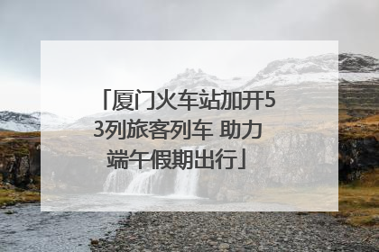 厦门火车站加开53列旅客列车 助力端午假期出行