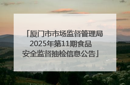 厦门市市场监督管理局2025年第11期食品安全监督抽检信息公告