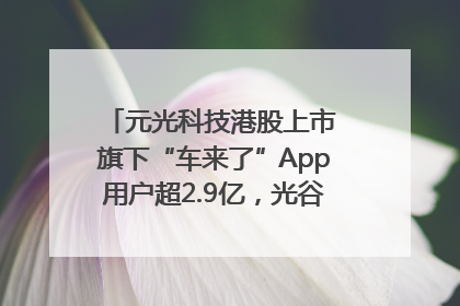 元光科技港股上市 旗下“车来了”App用户超2.9亿，光谷上市公司增至69家
