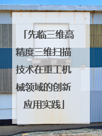 先临三维高精度三维扫描技术在重工机械领域的创新应用实践