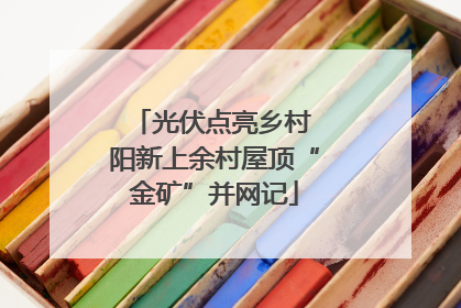 光伏点亮乡村 阳新上余村屋顶“金矿”并网记