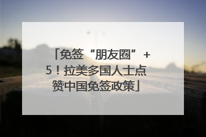 免签“朋友圈”+5！拉美多国人士点赞中国免签政策