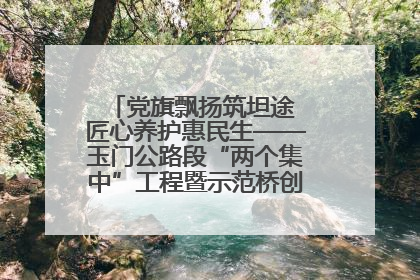 党旗飘扬筑坦途 匠心养护惠民生——玉门公路段“两个集中”工程暨示范桥创建项目圆满收官