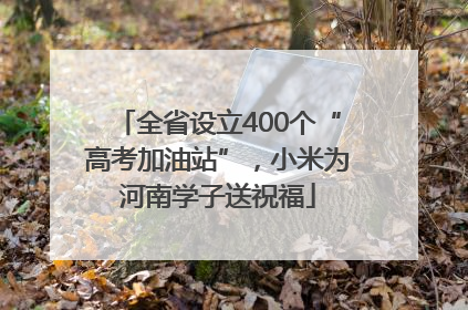 全省设立400个“高考加油站”，小米为河南学子送祝福