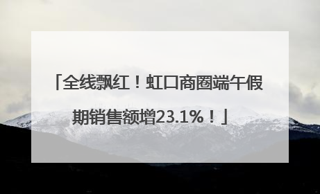 全线飘红！虹口商圈端午假期销售额增23.1%！