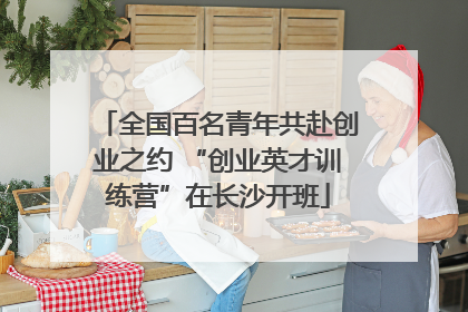 全国百名青年共赴创业之约 “创业英才训练营”在长沙开班