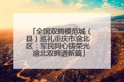 全国双拥模范城（县）巡礼重庆市渝北区：军民同心铸荣光 渝北双拥谱新篇