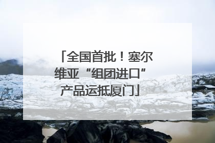 全国首批！塞尔维亚“组团进口”产品运抵厦门