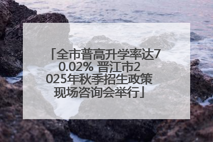 全市普高升学率达70.02% 晋江市2025年秋季招生政策现场咨询会举行