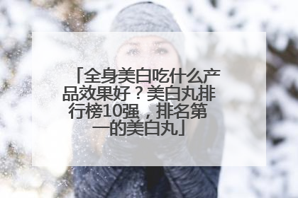 全身美白吃什么产品效果好？美白丸排行榜10强，排名第一的美白丸