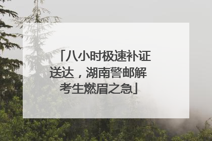 八小时极速补证送达，湖南警邮解考生燃眉之急