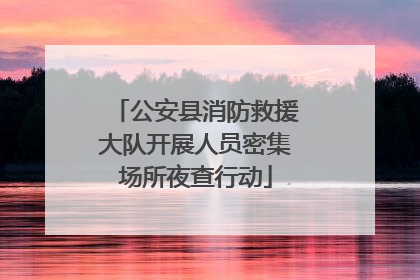公安县消防救援大队开展人员密集场所夜查行动