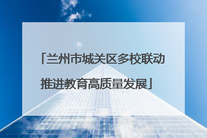 兰州市城关区多校联动推进教育高质量发展