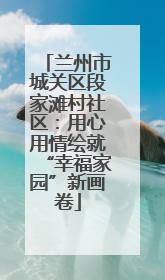 兰州市城关区段家滩村社区：用心用情绘就“幸福家园”新画卷